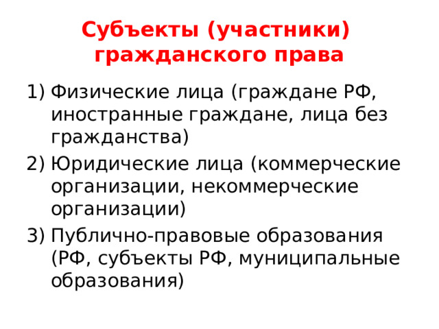 Субъекты (участники) гражданского права Физические лица (граждане РФ, иностранные граждане, лица без гражданства) Юридические лица (коммерческие организации, некоммерческие организации) Публично-правовые образования (РФ, субъекты РФ, муниципальные образования) 