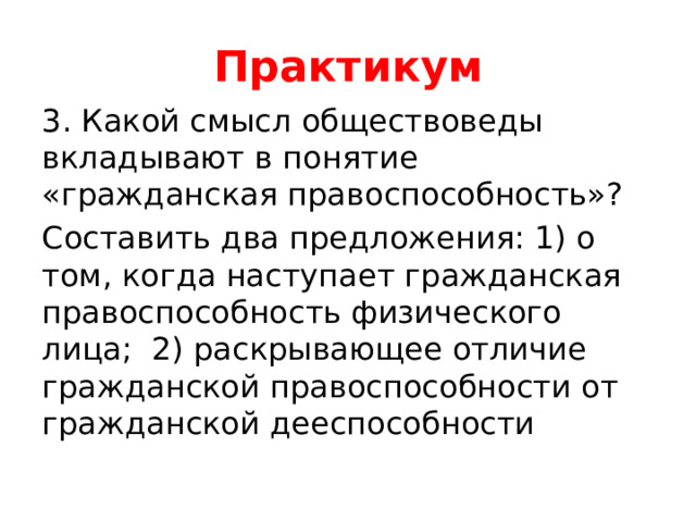 Практикум 3. Какой смысл обществоведы вкладывают в понятие «гражданская правоспособность»? Составить два предложения: 1) о том, когда наступает гражданская правоспособность физического лица; 2) раскрывающее отличие гражданской правоспособности от гражданской дееспособности 