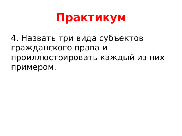 Практикум 4. Назвать три вида субъектов гражданского права и проиллюстрировать каждый из них примером. 