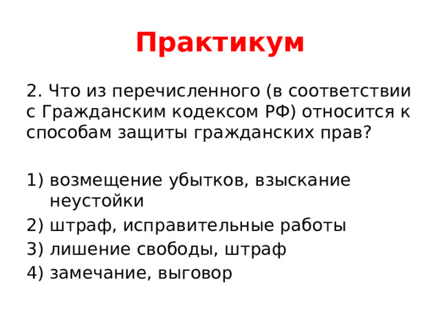 Практикум 2. Что из перечисленного (в соответствии с Гражданским кодексом РФ) относится к способам защиты гражданских прав? возмещение убытков, взыскание неустойки штраф, исправительные работы 3) лишение свободы, штраф 4) замечание, выговор 