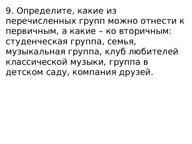 9. Определите, какие из перечисленных групп можно отнести к первичным, а какие – ко вторичным: студенческая группа, семья, музыкальная группа, клуб любителей классической музыки, группа в детском саду, компания друзей. 