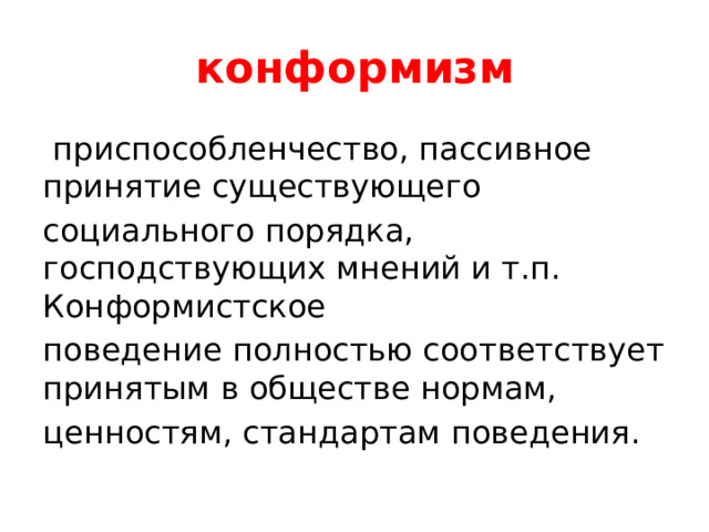 конформизм  приспособленчество, пассивное принятие существующего социального порядка, господствующих мнений и т.п. Конформистское поведение полностью соответствует принятым в обществе нормам, ценностям, стандартам поведения. 