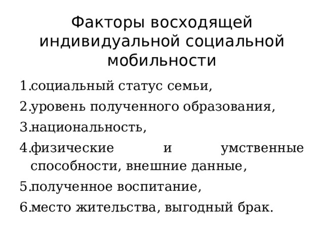 Факторы восходящей индивидуальной социальной мобильности социальный статус семьи, уровень полученного образования, национальность, физические и умственные способности, внешние данные, полученное воспитание, место жительства, выгодный брак. 