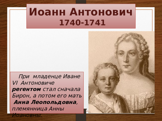 Иоанн Антонович  1740-1741 При младенце Иване VI Антоновиче регентом стал сначала Бирон, а потом его мать Анна Леопольдовна , племянница Анны Иоановны. 