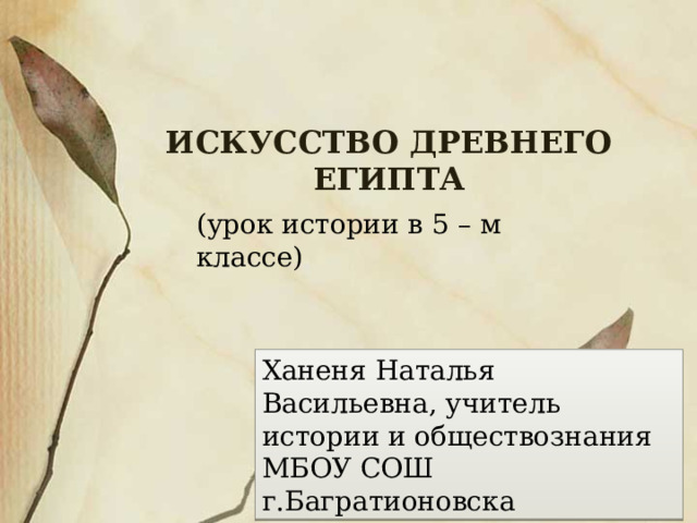 Искусство Древнего Египта (урок истории в 5 – м классе) Ханеня Наталья Васильевна, учитель истории и обществознания МБОУ СОШ г.Багратионовска 
