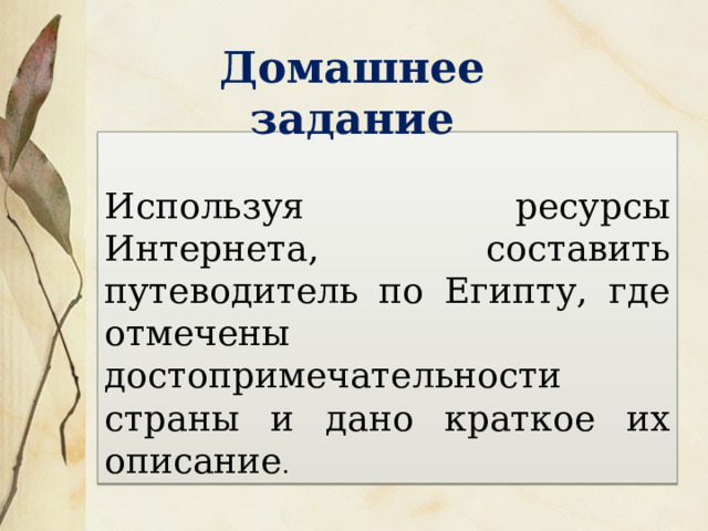 1 Имя самой известной древнеегипетской царицы, ставшей символом красоты. 2. Фараон, в честь которого была воздвигнута самая высокая пирамида. 3. Жена бога Осириса. 4. Вырезанная из камня фигура льва с головой человека. 5. Рукотворное жилище богов. 6. Гроб фараона. 7. Бог солнца в древнем Египте. 8. Правитель Древнего Египта. Закрепление. 2 3 4 7 6 5 8 