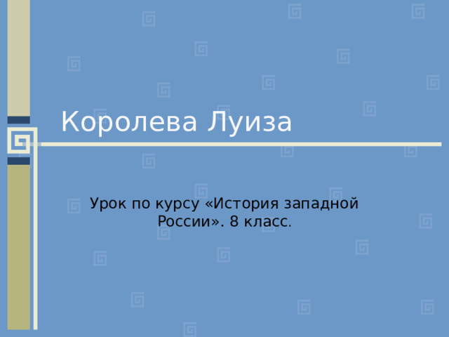 Королева Луиза Урок по курсу «История западной России». 8 класс . 