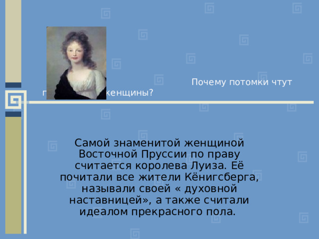  Почему потомки чтут память этой женщины? Самой знаменитой женщиной Восточной Пруссии по праву считается королева Луиза. Её почитали все жители Кёнигсберга, называли своей « духовной наставницей», а также считали идеалом прекрасного пола. 