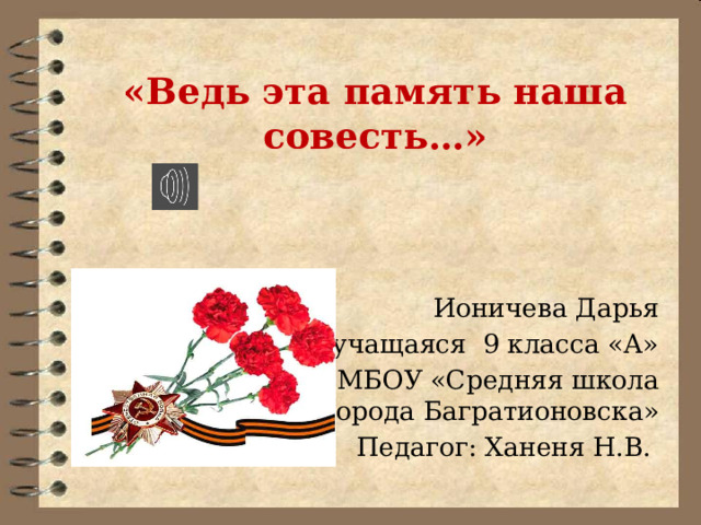 «Ведь эта память наша совесть…»   Ионичева Дарья учащаяся 9 класса «А» МБОУ «Средняя школа города Багратионовска» Педагог: Ханеня Н.В. 