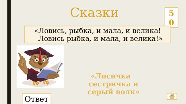 Сказки 50 «Ловись, рыбка, и мала, и велика! Ловись рыбка, и мала, и велика!» «Лисичка сестричка и серый волк» Ответ: 