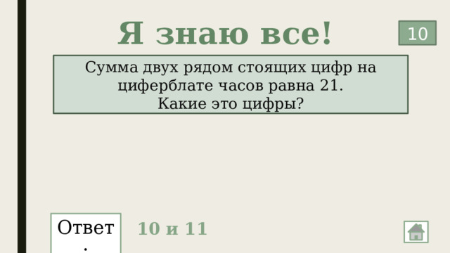 Я знаю все! 10 Сумма двух рядом стоящих цифр на циферблате часов равна 21. Какие это цифры? Ответ: 10 и 11 