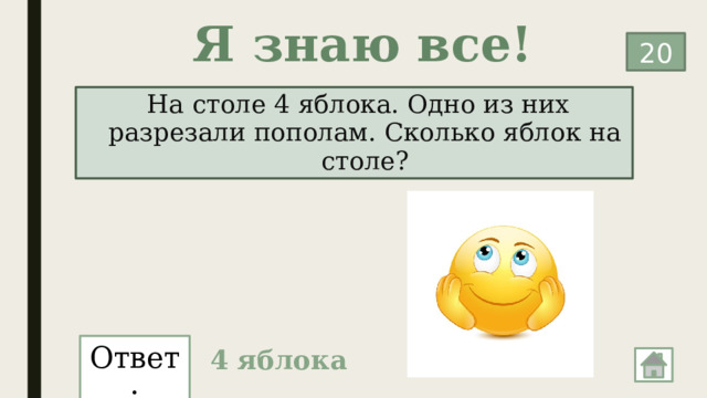 Я знаю все! 20   На столе 4 яблока. Одно из них разрезали пополам. Сколько яблок на столе? Ответ: 4 яблока 