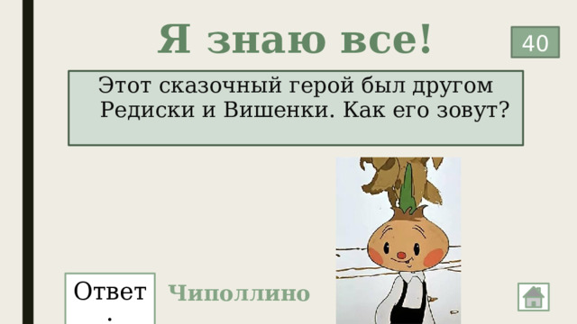Я знаю все! 40 Этот сказочный герой был другом Редиски и Вишенки. Как его зовут? Ответ: Чиполлино 