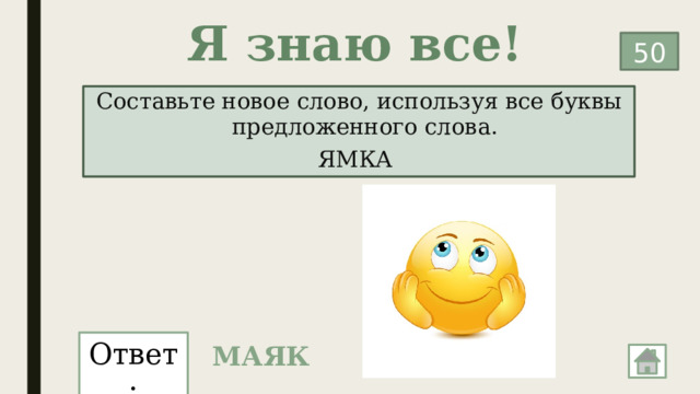 Я знаю все! 50 Составьте новое слово, используя все буквы предложенного слова.  ЯМКА   Ответ: МАЯК 
