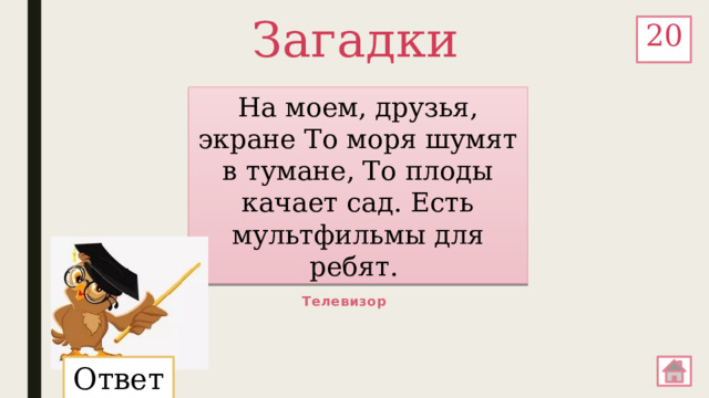 Загадки 20 На моем, друзья, экране То моря шумят в тумане, То плоды качает сад. Есть мультфильмы для ребят. Телевизор Ответ: 