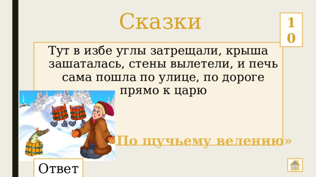 Сказки 10 Тут в избе углы затрещали, крыша зашаталась, стены вылетели, и печь сама пошла по улице, по дороге прямо к царю «По щучьему велению» Ответ: 