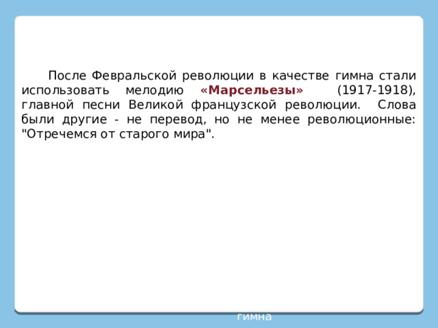  После Февральской революции в качестве гимна стали использовать мелодию «Марсельезы»  (1917-1918), главной песни Великой французской революции. Слова были другие - не перевод, но не менее революционные: 
