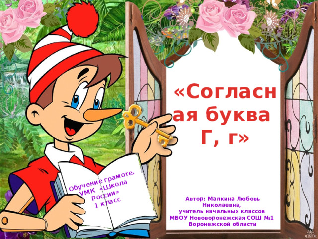 Обучение грамоте. УМК «Школа России» 1 класс «Согласная буква Г, г» Автор: Малкина Любовь Николаевна, учитель начальных классов МБОУ Нововоронежская СОШ №1 Воронежской области 