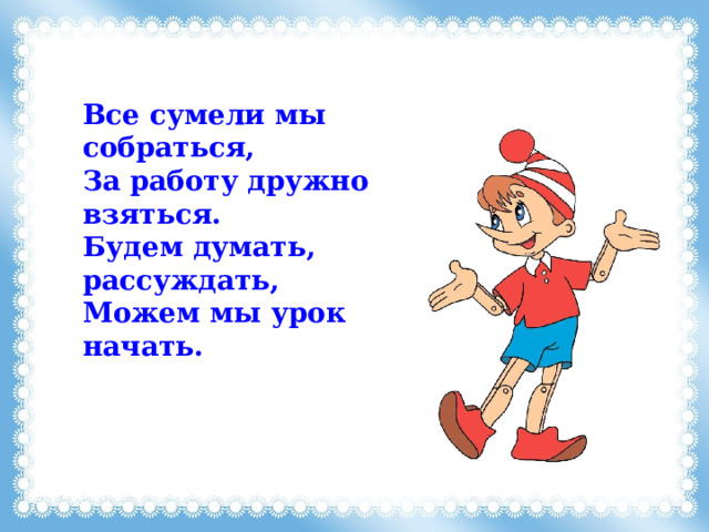 Все сумели мы собраться,  За работу дружно взяться.  Будем думать, рассуждать,  Можем мы урок начать. 