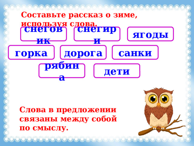 Составьте рассказ о зиме, используя слова. снеговик снегири ягоды дорога горка санки дети рябина Слова в предложении связаны между собой по смыслу. 