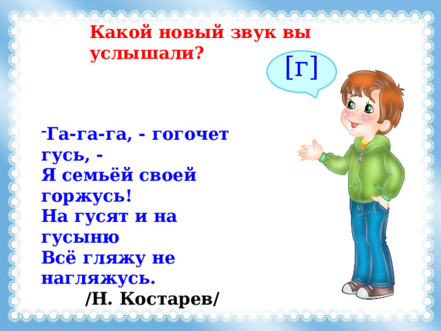Какой новый звук вы услышали? [г]  Га-га-га, - гогочет гусь, - Я семьёй своей горжусь! На гусят и на гусыню Всё гляжу не нагляжусь.   /Н. Костарев/ 