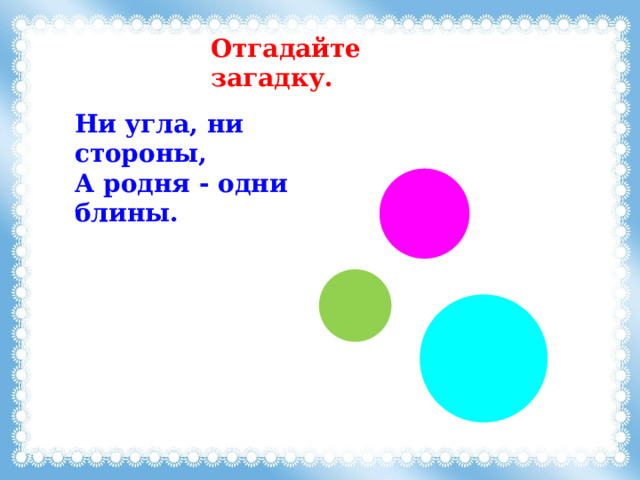 Отгадайте загадку. Ни угла, ни стороны,  А родня - одни блины. 