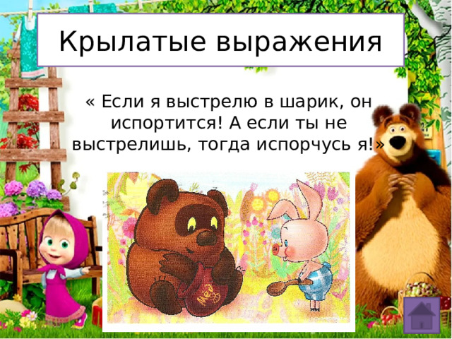 Крылатые выражения « Если я выстрелю в шарик, он испортится! А если ты не выстрелишь, тогда испорчусь я!» 