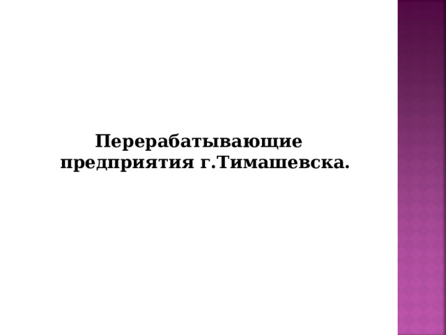   Перерабатывающие предприятия г.Тимашевска.  