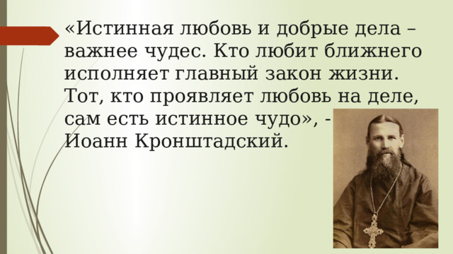 «Истинная любовь и добрые дела – важнее чудес. Кто любит ближнего исполняет главный закон жизни. Тот, кто проявляет любовь на деле, сам есть истинное чудо», - говорил Иоанн Кронштадский. 