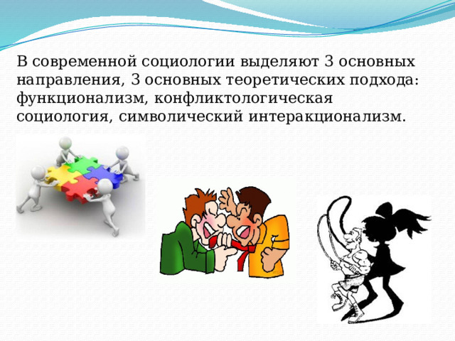 В современной социологии выделяют 3 основных направления, 3 основных теоретических подхода:  функционализм, конфликтологическая социология, символический интеракционализм. 