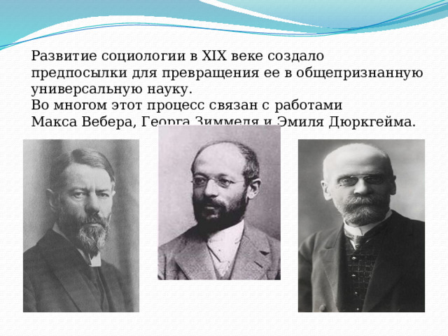 Развитие социологии в XIX веке создало предпосылки для превращения ее в общепризнанную универсальную науку. Во многом этот процесс связан с работами Макса Вебера, Георга Зиммеля и Эмиля Дюркгейма. 