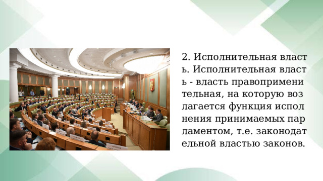 2. Исполнительная власть. Исполнительная власть - власть правоприменительная, на которую возлагается функция исполнения принимаемых парламентом, т.е. законодательной властью законов. 