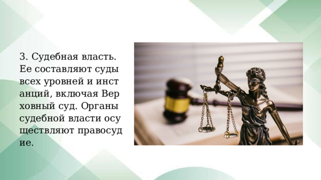 3. Судебная власть. Ее составляют суды всех уровней и инстанций, включая Верховный суд. Органы судебной власти осуществляют правосудие. 
