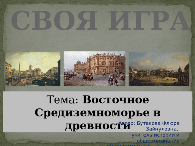 СВОЯ ИГРА Тема: Восточное Средиземноморье в древности Автор: Бутакова Флюра Зайнуловна, учитель истории и обществознания МАОУ СОШ № 58 г. Улан-Удэ 