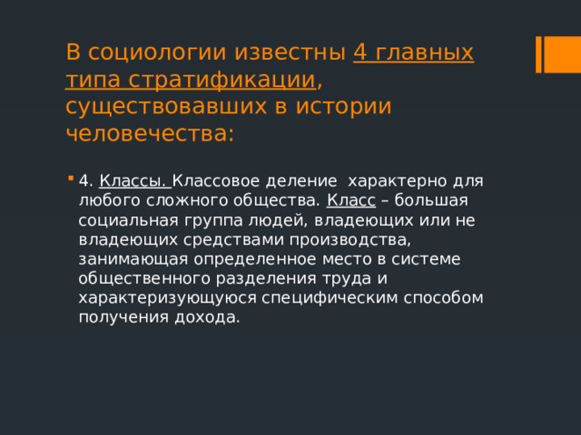 В социологии известны 4 главных типа стратификации , существовавших в истории человечества: 4. Классы. Классовое деление характерно для любого сложного общества. Класс – большая социальная группа людей, владеющих или не владеющих средствами производства, занимающая определенное место в системе общественного разделения труда и характеризующуюся специфическим способом получения дохода. 