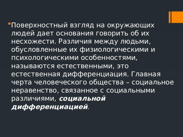 Поверхностный взгляд на окружающих людей дает основания говорить об их несхожести. Различия между людьми, обусловленные их физиологическими и психологическими особенностями, называются естественными, это естественная дифференциация. Главная черта человеческого общества – социальное неравенство, связанное с социальными различиями, социальной дифференциацией . 