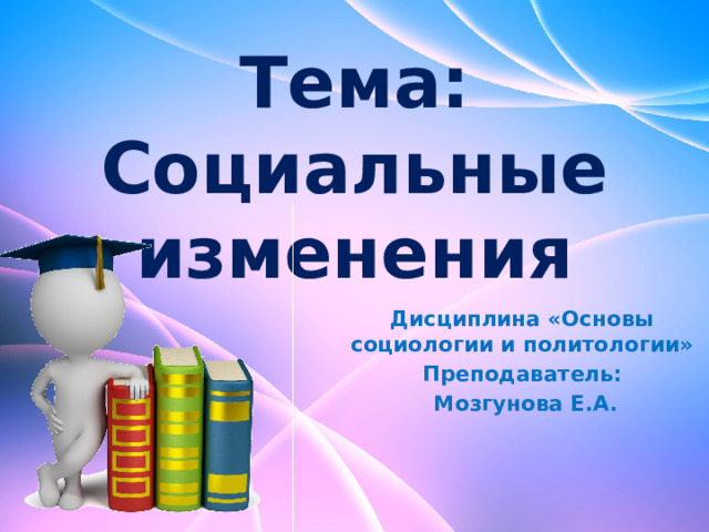 Тема: Социальные изменения Дисциплина «Основы социологии и политологии» Преподаватель:  Мозгунова Е.А. 