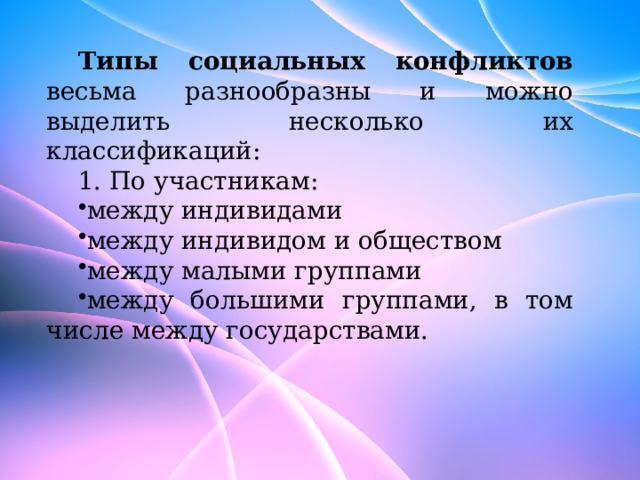 Типы социальных конфликтов весьма разнообразны и можно выделить несколько их классификаций: 1. По участникам: между индивидами между индивидом и обществом между малыми группами между большими группами, в том числе между государствами. 