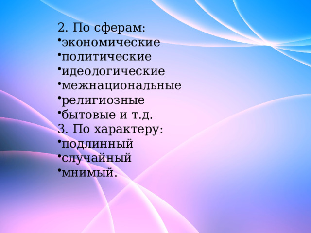 2. По сферам: экономические политические идеологические межнациональные религиозные бытовые и т.д. 3. По характеру: подлинный случайный мнимый. 