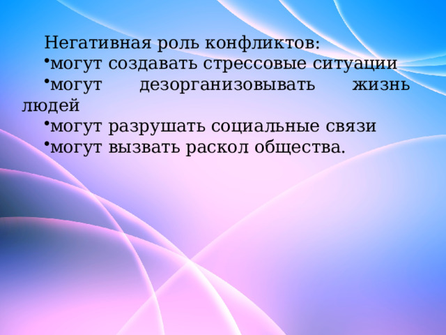 Негативная роль конфликтов: могут создавать стрессовые ситуации могут дезорганизовывать жизнь людей могут разрушать социальные связи могут вызвать раскол общества. 