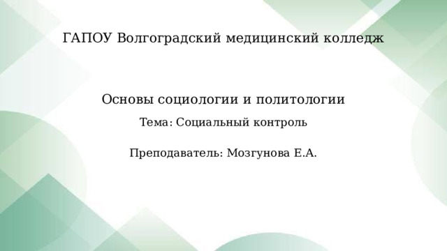 ГАПОУ Волгоградский медицинский колледж    Основы социологии и политологии Тема: Социальный контроль Преподаватель: Мозгунова Е.А. 