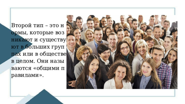 Второй тип – это нормы, которые возникают и существуют в больших группах или в обществе в целом. Они называются «общими правилами». 