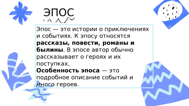ЭПОС Эпос — это истории о приключениях и событиях. К эпосу относятся рассказы, повести, романы и былины . В эпосе автор обычно рассказывает о героях и их поступках. Особенность эпоса — это подробное описание событий и много героев. 