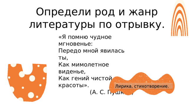 Определи род и жанр литературы по отрывку. «Я помню чудное мгновенье: Передо мной явилась ты, Как мимолетное виденье, Как гений чистой красоты». (А. С. Пушкин) Лирика, стихотворение. 