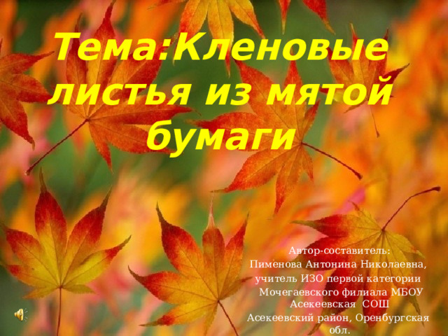 Тема:Кленовые листья из мятой бумаги Автор-составитель: Пименова Антонина Николаевна, учитель ИЗО первой категории  Мочегаевского филиала МБОУ Асекеевская СОШ Асекеевский район, Оренбургская обл. 