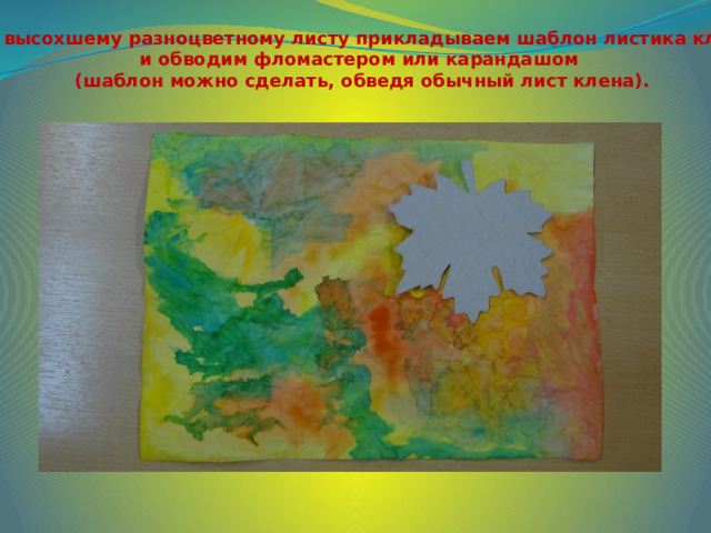 6. К высохшему разноцветному листу прикладываем шаблон листика клёна и обводим фломастером или карандашом  (шаблон можно сделать, обведя обычный лист клена). 