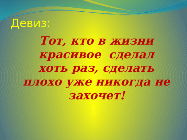 Девиз: Тот, кто в жизни красивое сделал хоть раз, сделать плохо уже никогда не захочет! 