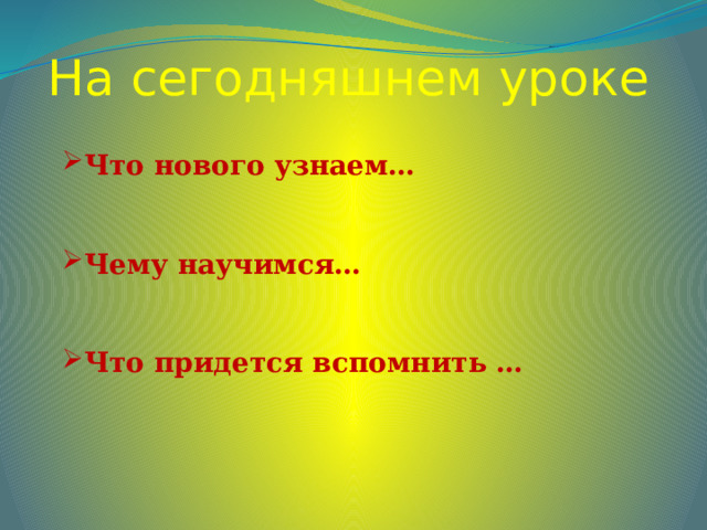 На сегодняшнем уроке Что нового узнаем…  Чему научимся…  Что придется вспомнить … 