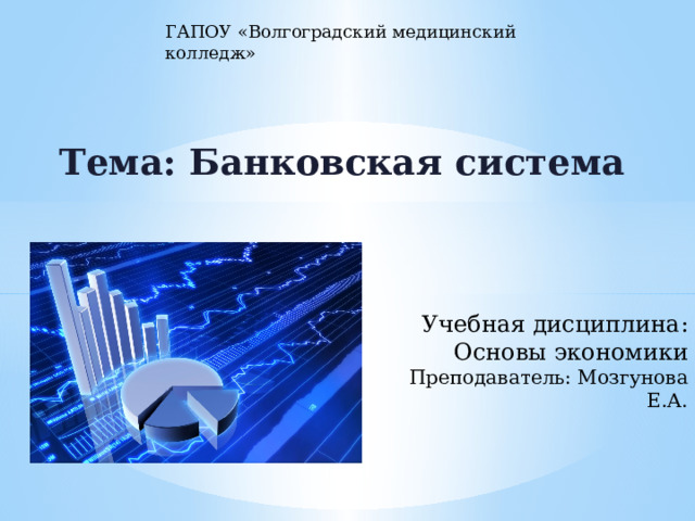 ГАПОУ «Волгоградский медицинский колледж» Тема: Банковская система       Учебная дисциплина:  Основы экономики  Преподаватель: Мозгунова Е.А. 