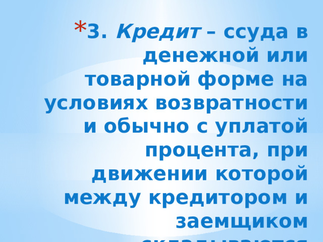 3. Кредит – ссуда в денежной или товарной форме на условиях возвратности и обычно с уплатой процента, при движении которой между кредитором и заемщиком складываются определенные экономические отношения.   